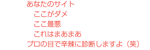 あなたのサイトここがダメここ最悪これはまあまあプロの目で辛辣に診断しますよ（笑）